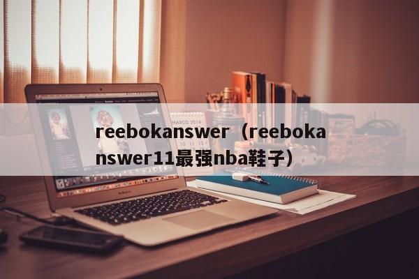 reebokanswer（reebokanswer11最强nba鞋子）